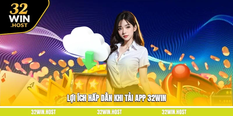Lợi ích hấp dẫn khi tải app 32WIN